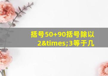 括号50+90括号除以2×3等于几