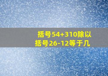 括号54+310除以括号26-12等于几