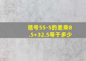 括号55-5的差乘8.5+32.5等于多少