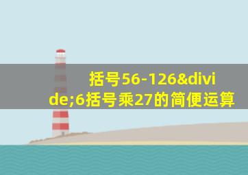 括号56-126÷6括号乘27的简便运算