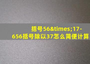 括号56×17-656括号除以37怎么简便计算