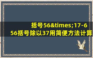 括号56×17-656括号除以37用简便方法计算