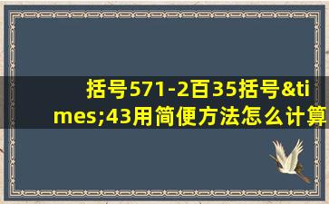 括号571-2百35括号×43用简便方法怎么计算