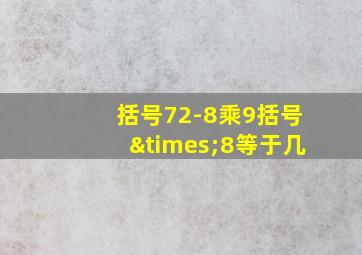 括号72-8乘9括号×8等于几