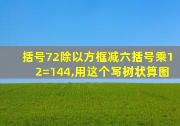 括号72除以方框减六括号乘12=144,用这个写树状算图