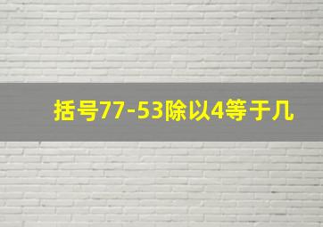 括号77-53除以4等于几