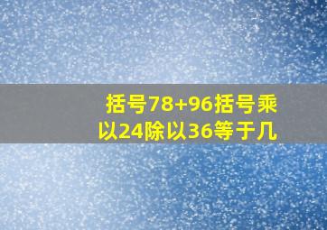 括号78+96括号乘以24除以36等于几