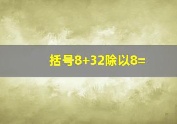 括号8+32除以8=