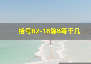 括号82-18除8等于几