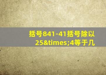 括号841-41括号除以25×4等于几