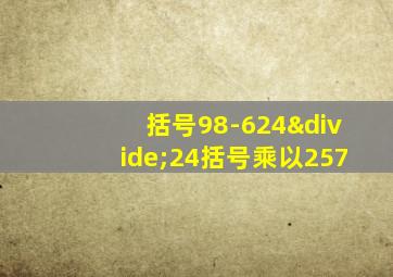 括号98-624÷24括号乘以257