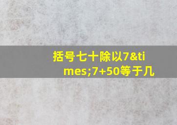 括号七十除以7×7+50等于几