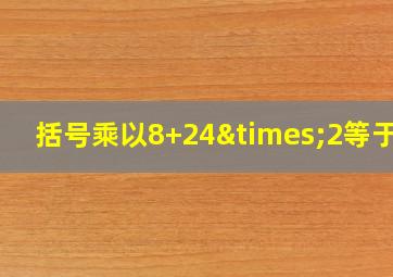 括号乘以8+24×2等于几