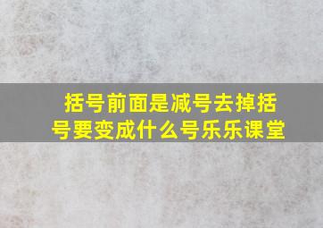 括号前面是减号去掉括号要变成什么号乐乐课堂