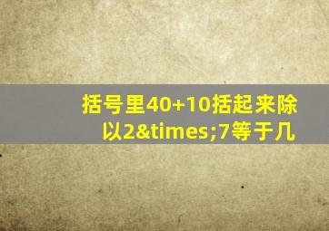 括号里40+10括起来除以2×7等于几