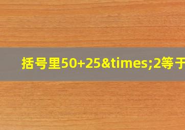 括号里50+25×2等于几