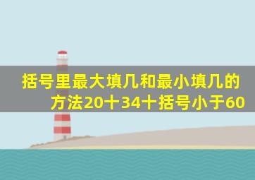 括号里最大填几和最小填几的方法20十34十括号小于60