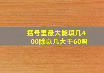 括号里最大能填几400除以几大于60吗