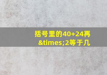 括号里的40+24再×2等于几