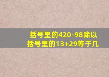 括号里的420-98除以括号里的13+29等于几