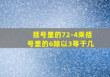 括号里的72-4乘括号里的6除以3等于几