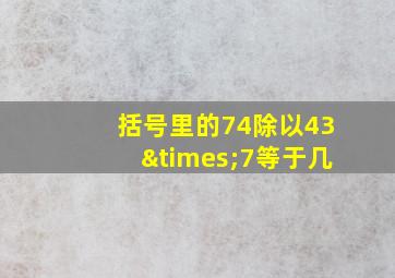 括号里的74除以43×7等于几