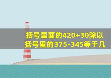 括号里面的420+30除以括号里的375-345等于几