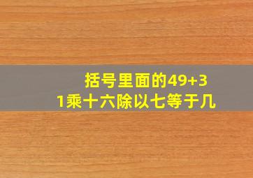 括号里面的49+31乘十六除以七等于几