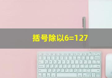 括号除以6=127