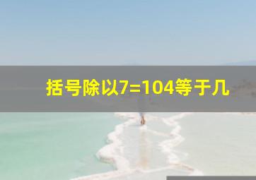 括号除以7=104等于几