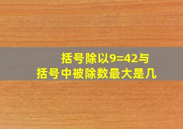 括号除以9=42与括号中被除数最大是几