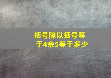 括号除以括号等于4余5等于多少