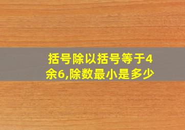 括号除以括号等于4余6,除数最小是多少