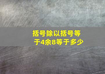 括号除以括号等于4余8等于多少