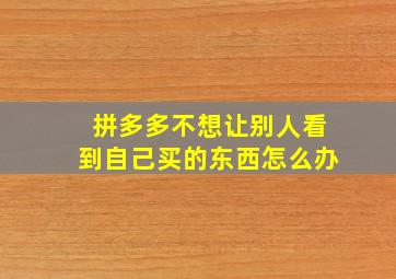 拼多多不想让别人看到自己买的东西怎么办