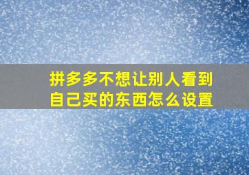 拼多多不想让别人看到自己买的东西怎么设置