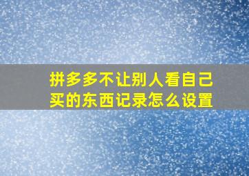 拼多多不让别人看自己买的东西记录怎么设置