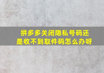 拼多多关闭隐私号码还是收不到取件码怎么办呀