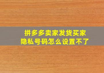 拼多多卖家发货买家隐私号码怎么设置不了