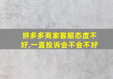 拼多多商家客服态度不好,一直投诉会不会不好