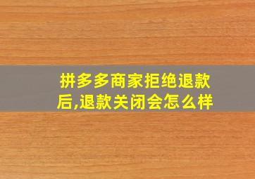 拼多多商家拒绝退款后,退款关闭会怎么样