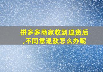 拼多多商家收到退货后,不同意退款怎么办呢