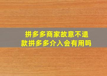 拼多多商家故意不退款拼多多介入会有用吗