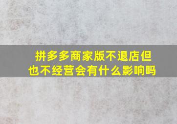 拼多多商家版不退店但也不经营会有什么影响吗