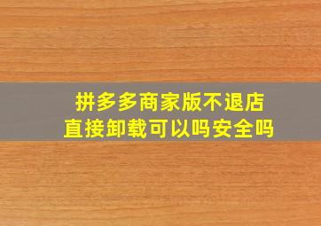 拼多多商家版不退店直接卸载可以吗安全吗