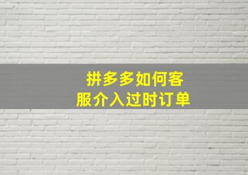 拼多多如何客服介入过时订单