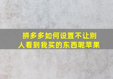 拼多多如何设置不让别人看到我买的东西呢苹果