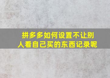 拼多多如何设置不让别人看自己买的东西记录呢