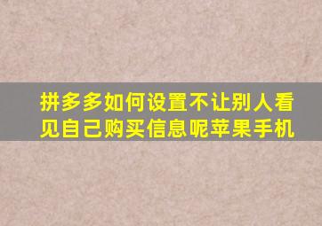 拼多多如何设置不让别人看见自己购买信息呢苹果手机