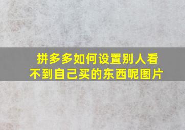 拼多多如何设置别人看不到自己买的东西呢图片